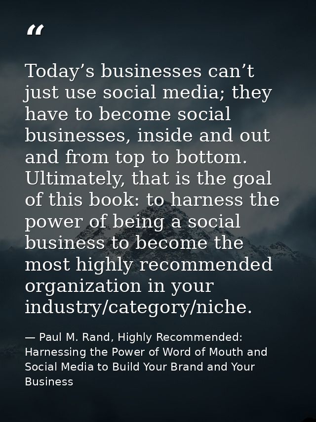 Today’s businesses can’t just use social media; they have to become social businesses, inside and out and from top to bo — Paul M. Rand, Highly Recommended: Harnessing the Power of Word of Mouth and Social Media to Build Your Brand and Your Business