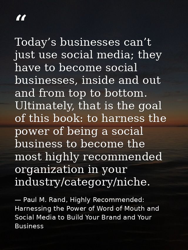 Today’s businesses can’t just use social media; they have to become social businesses, inside and out and from top to bo — Paul M. Rand, Highly Recommended: Harnessing the Power of Word of Mouth and Social Media to Build Your Brand and Your Business
