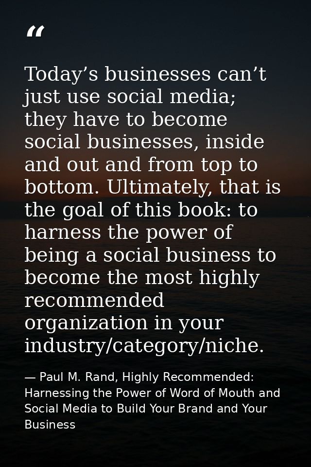 Today’s businesses can’t just use social media; they have to become social businesses, inside and out and from top to bo — Paul M. Rand, Highly Recommended: Harnessing the Power of Word of Mouth and Social Media to Build Your Brand and Your Business