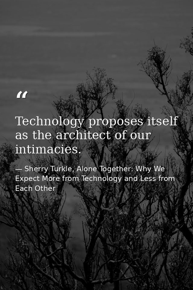 Technology proposes itself as the architect of our intimacies. — Sherry Turkle, Alone Together: Why We Expect More from Technology and Less from Each Other