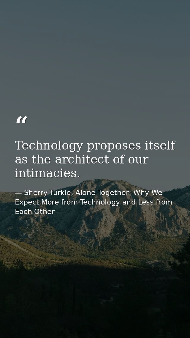 Technology proposes itself as the architect of our intimacies. — Sherry Turkle, Alone Together: Why We Expect More from Technology and Less from Each Other
