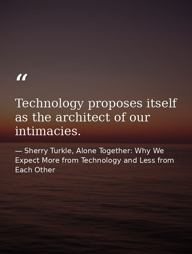 Technology proposes itself as the architect of our intimacies. — Sherry Turkle, Alone Together: Why We Expect More from Technology and Less from Each Other