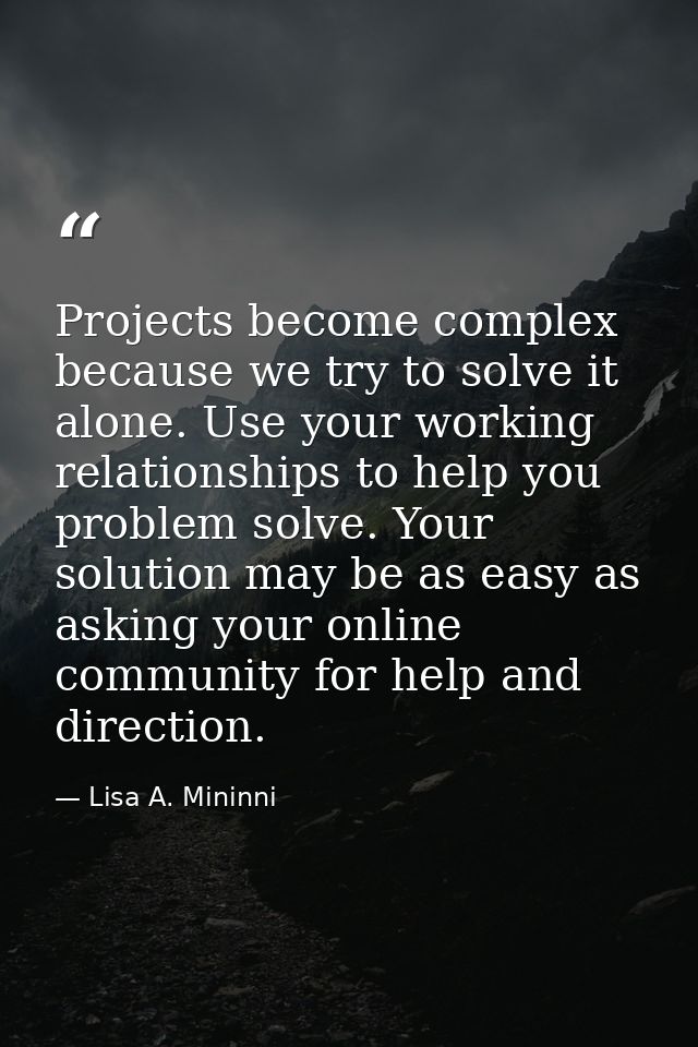 Projects become complex because we try to solve it alone. Use your working relationships to help you problem solve. Your — Lisa A. Mininni