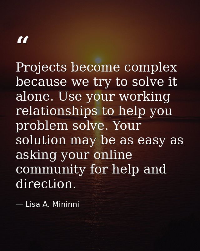Projects become complex because we try to solve it alone. Use your working relationships to help you problem solve. Your — Lisa A. Mininni