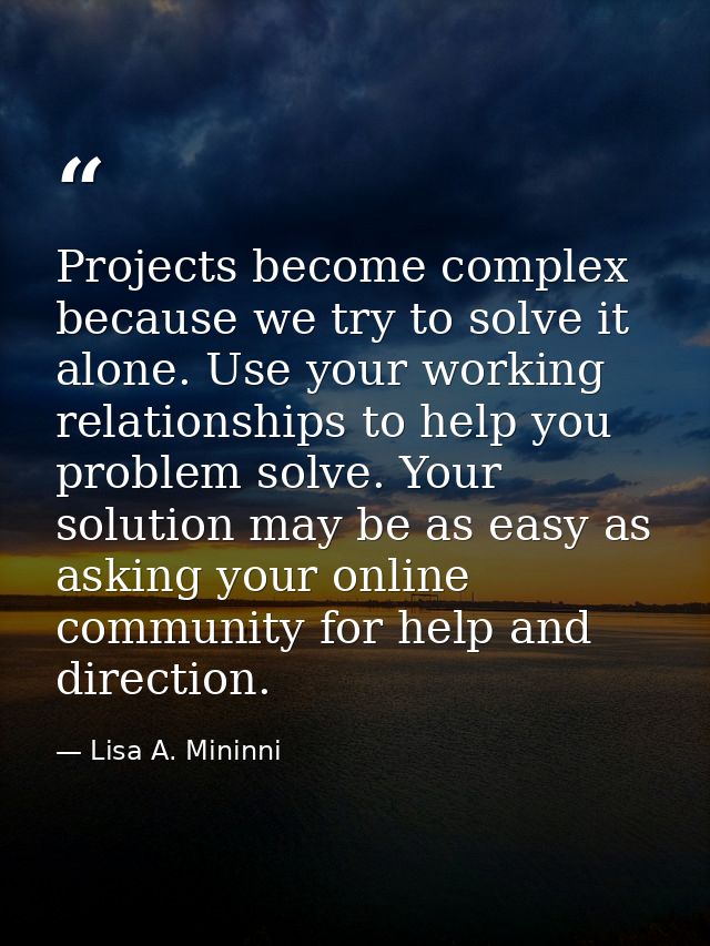Projects become complex because we try to solve it alone. Use your working relationships to help you problem solve. Your — Lisa A. Mininni