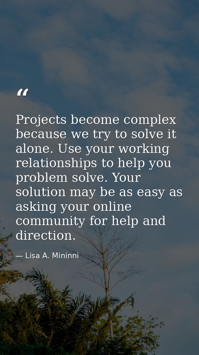 Projects become complex because we try to solve it alone. Use your working relationships to help you problem solve. Your — Lisa A. Mininni