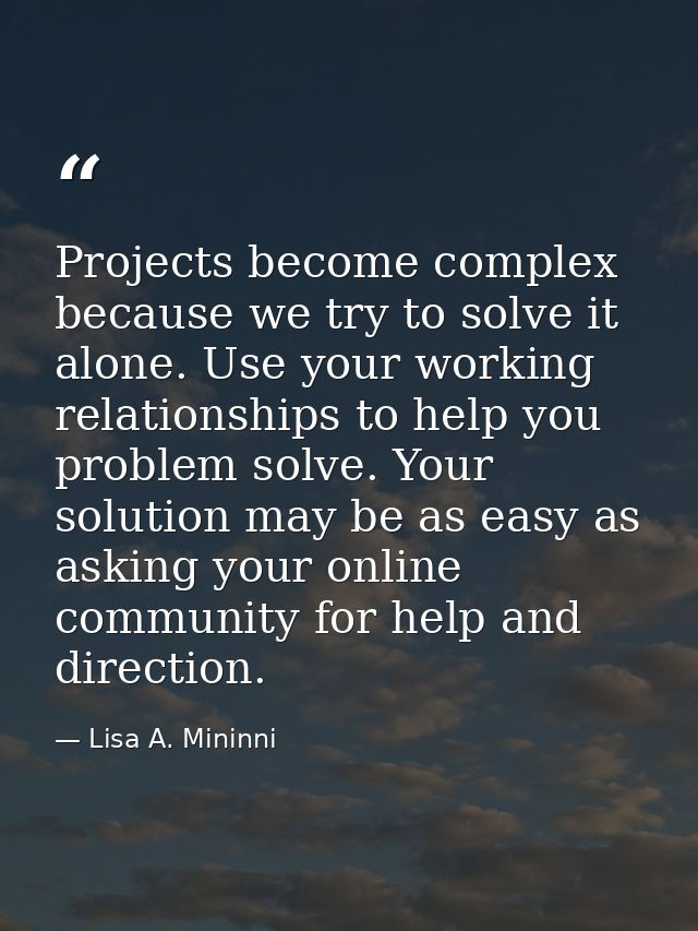 Projects become complex because we try to solve it alone. Use your working relationships to help you problem solve. Your — Lisa A. Mininni