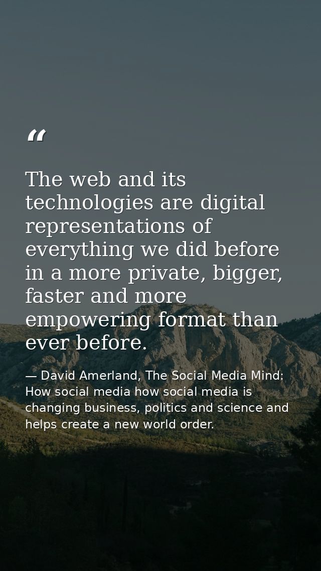The web and its technologies are digital representations of everything we did before in a more private, bigger, faster a — David Amerland, The Social Media Mind: How social media how social media is changing business, politics and science and helps create a new world order.