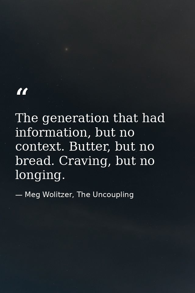 The generation that had information, but no context. Butter, but no bread. Craving, but no longing. — Meg Wolitzer, The Uncoupling