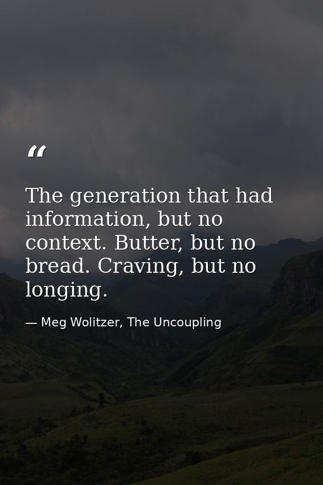 The generation that had information, but no context. Butter, but no bread. Craving, but no longing. — Meg Wolitzer, The Uncoupling