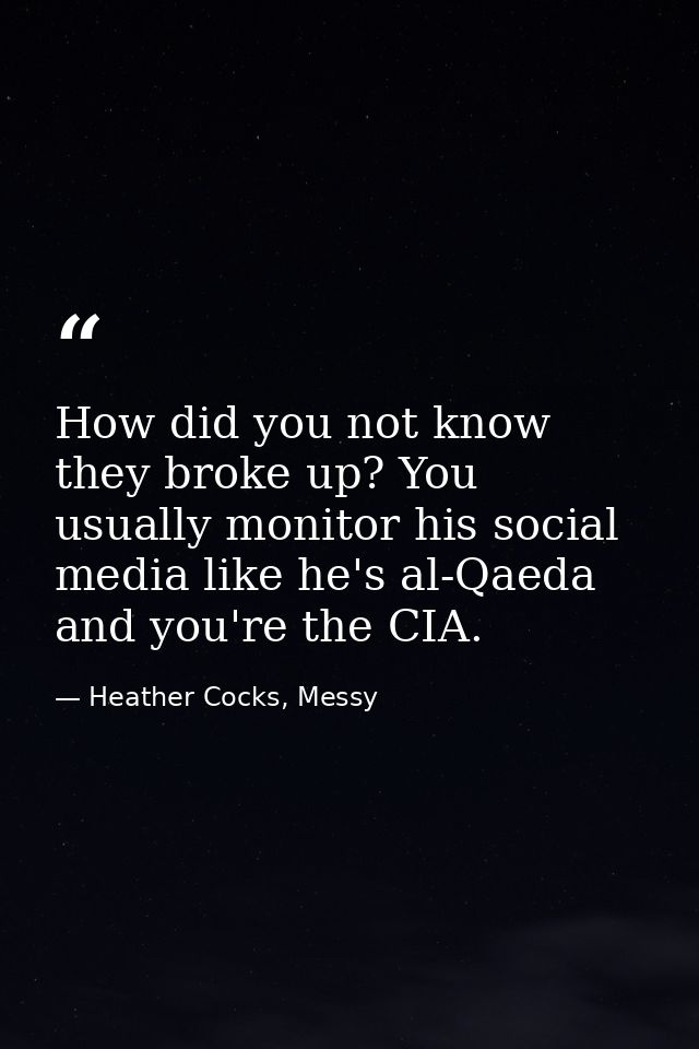 How did you not know they broke up? You usually monitor his social media like he's al-Qaeda and you're the CIA. — Heather Cocks, Messy
