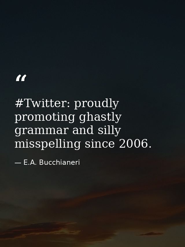 #Twitter: proudly promoting ghastly grammar and silly misspelling since 2006. — E.A. Bucchianeri