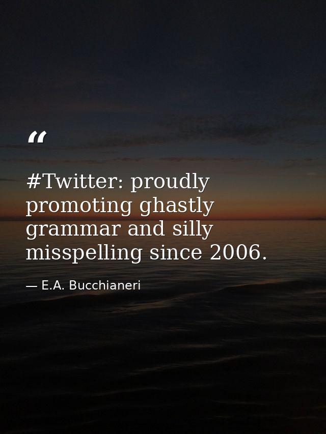 #Twitter: proudly promoting ghastly grammar and silly misspelling since 2006. — E.A. Bucchianeri