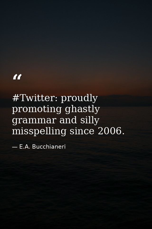 #Twitter: proudly promoting ghastly grammar and silly misspelling since 2006. — E.A. Bucchianeri