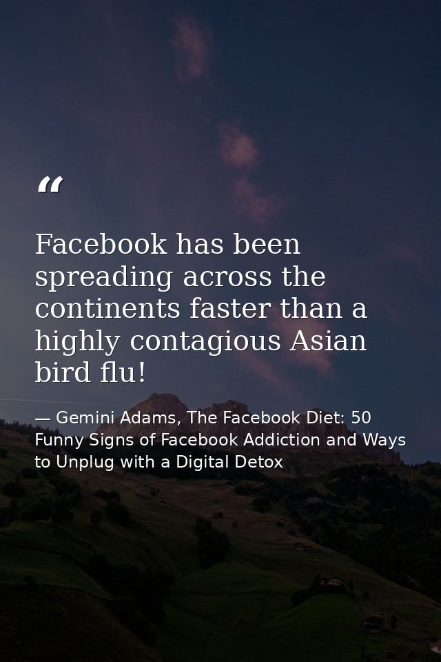Facebook has been spreading across the continents faster than a highly contagious Asian bird flu! — Gemini Adams, The Facebook Diet: 50 Funny Signs of Facebook Addiction and Ways to Unplug with a Digital Detox
