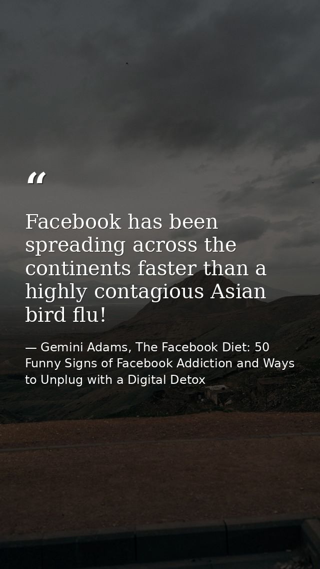 Facebook has been spreading across the continents faster than a highly contagious Asian bird flu! — Gemini Adams, The Facebook Diet: 50 Funny Signs of Facebook Addiction and Ways to Unplug with a Digital Detox