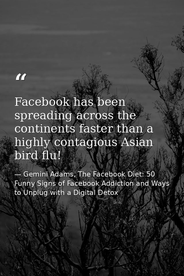 Facebook has been spreading across the continents faster than a highly contagious Asian bird flu! — Gemini Adams, The Facebook Diet: 50 Funny Signs of Facebook Addiction and Ways to Unplug with a Digital Detox