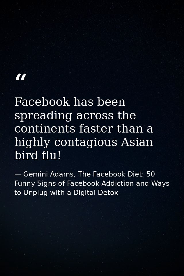 Facebook has been spreading across the continents faster than a highly contagious Asian bird flu! — Gemini Adams, The Facebook Diet: 50 Funny Signs of Facebook Addiction and Ways to Unplug with a Digital Detox