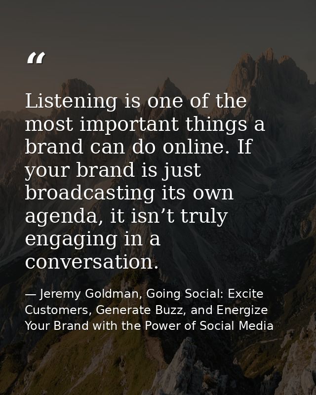 Listening is one of the most important things a brand can do online. If your brand is just broadcasting its own agenda,  — Jeremy Goldman, Going Social: Excite Customers, Generate Buzz, and Energize Your Brand with the Power of Social Media