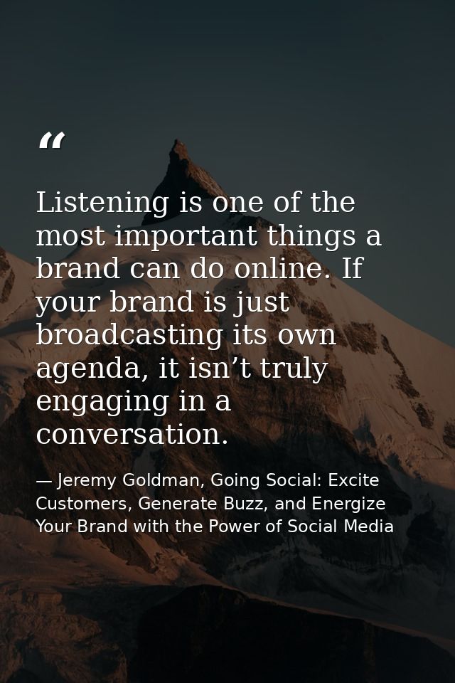 Listening is one of the most important things a brand can do online. If your brand is just broadcasting its own agenda,  — Jeremy Goldman, Going Social: Excite Customers, Generate Buzz, and Energize Your Brand with the Power of Social Media