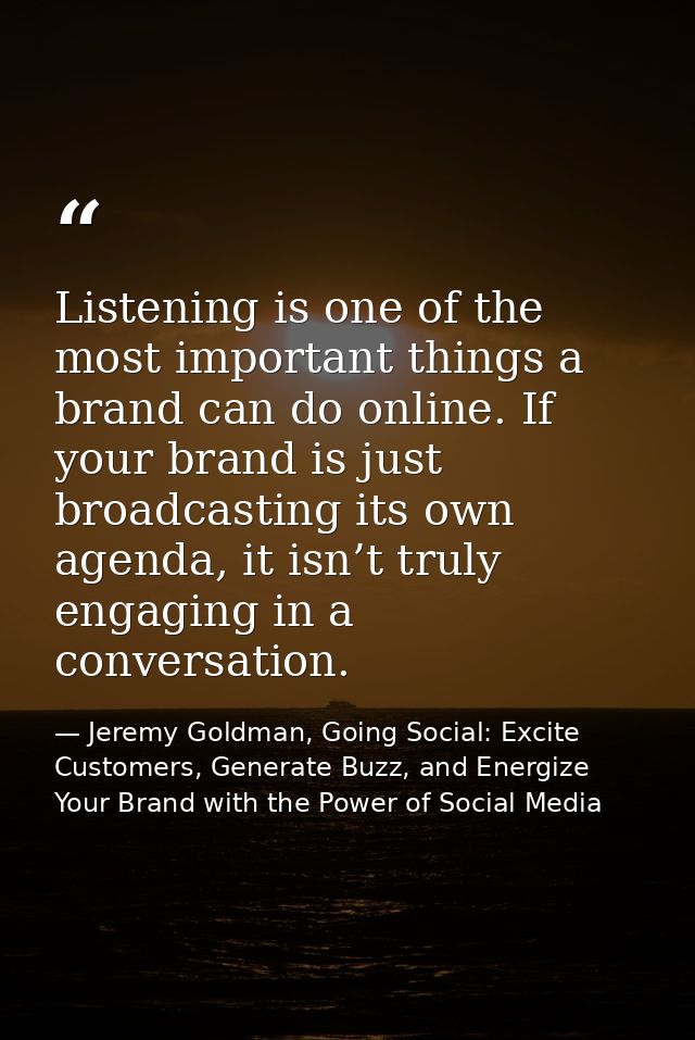 Listening is one of the most important things a brand can do online. If your brand is just broadcasting its own agenda,  — Jeremy Goldman, Going Social: Excite Customers, Generate Buzz, and Energize Your Brand with the Power of Social Media