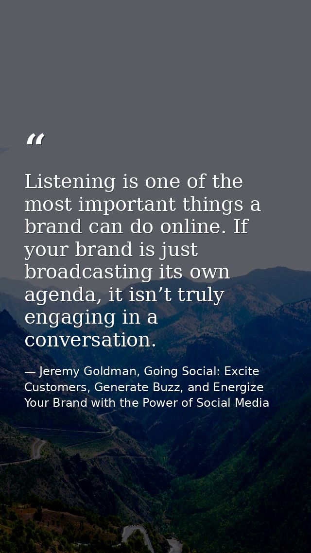 Listening is one of the most important things a brand can do online. If your brand is just broadcasting its own agenda,  — Jeremy Goldman, Going Social: Excite Customers, Generate Buzz, and Energize Your Brand with the Power of Social Media