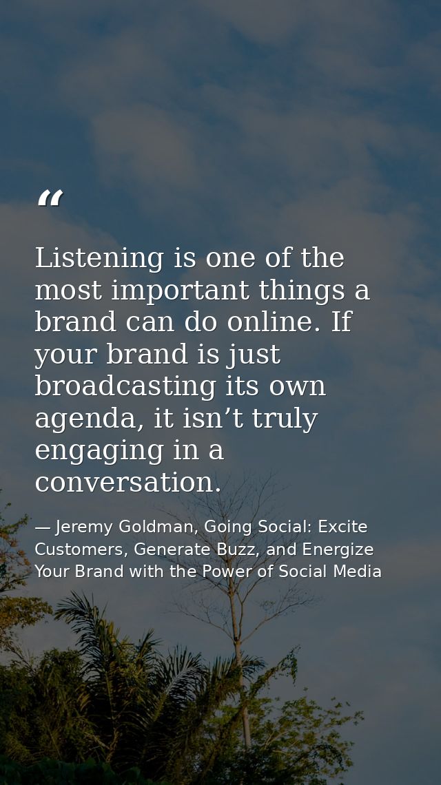 Listening is one of the most important things a brand can do online. If your brand is just broadcasting its own agenda,  — Jeremy Goldman, Going Social: Excite Customers, Generate Buzz, and Energize Your Brand with the Power of Social Media