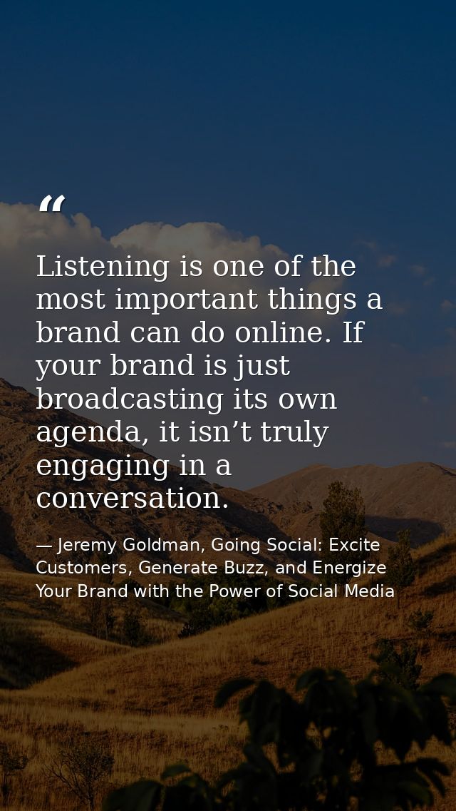 Listening is one of the most important things a brand can do online. If your brand is just broadcasting its own agenda,  — Jeremy Goldman, Going Social: Excite Customers, Generate Buzz, and Energize Your Brand with the Power of Social Media