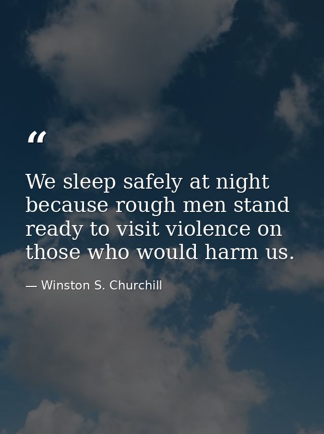 We sleep safely at night because rough men stand ready to visit violence on those who would harm us. — Winston S. Churchill