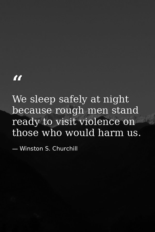 We sleep safely at night because rough men stand ready to visit violence on those who would harm us. — Winston S. Churchill