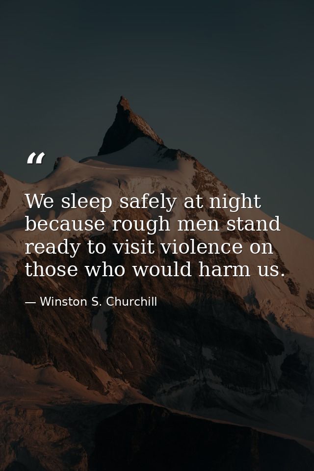 We sleep safely at night because rough men stand ready to visit violence on those who would harm us. — Winston S. Churchill