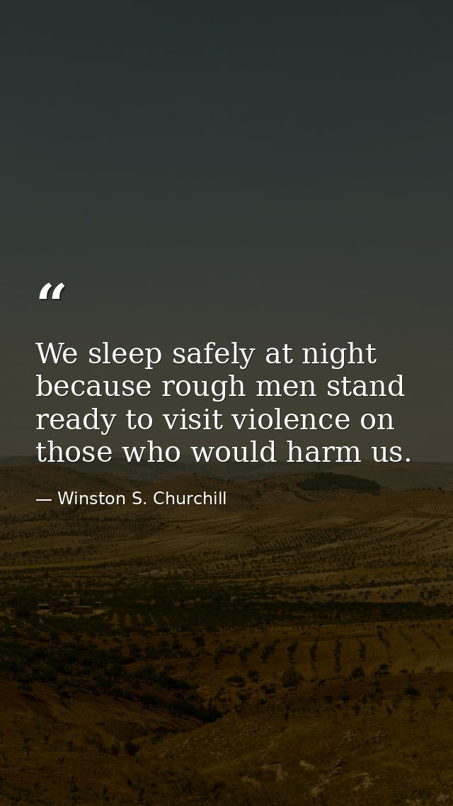 We sleep safely at night because rough men stand ready to visit violence on those who would harm us. — Winston S. Churchill