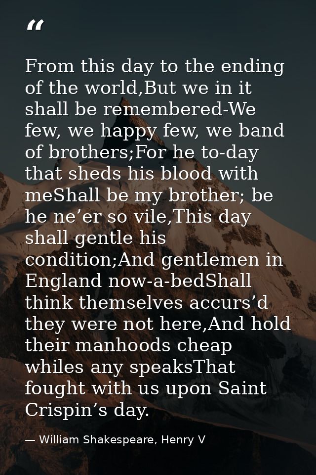 From this day to the ending of the world,But we in it shall be remembered-We few, we happy few, we band of brothers;For  — William Shakespeare, Henry V