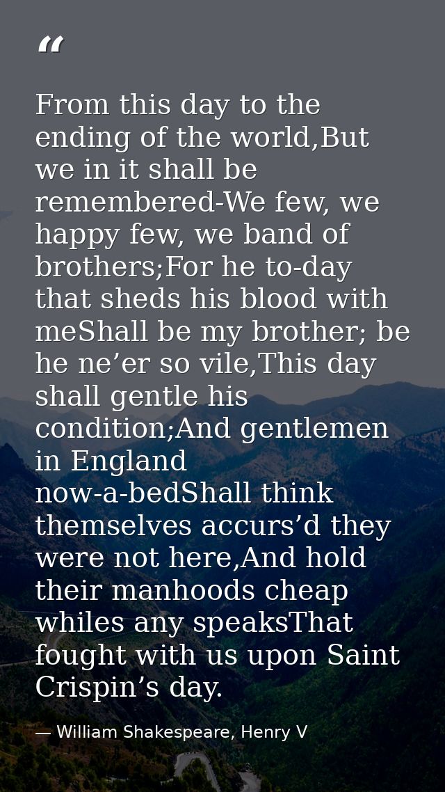 From this day to the ending of the world,But we in it shall be remembered-We few, we happy few, we band of brothers;For  — William Shakespeare, Henry V