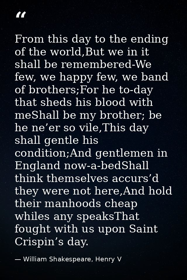 From this day to the ending of the world,But we in it shall be remembered-We few, we happy few, we band of brothers;For  — William Shakespeare, Henry V