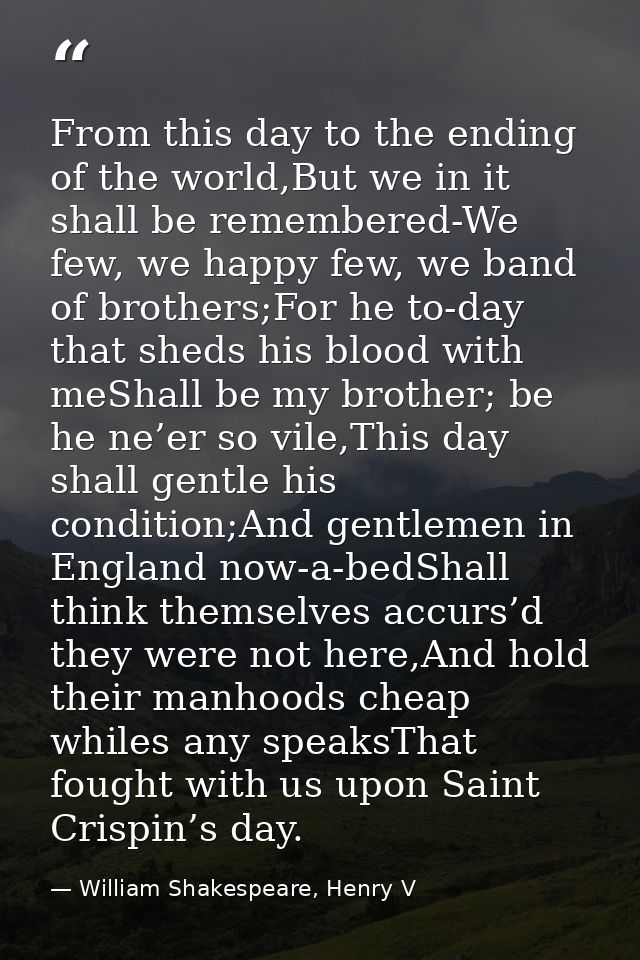 From this day to the ending of the world,But we in it shall be remembered-We few, we happy few, we band of brothers;For  — William Shakespeare, Henry V