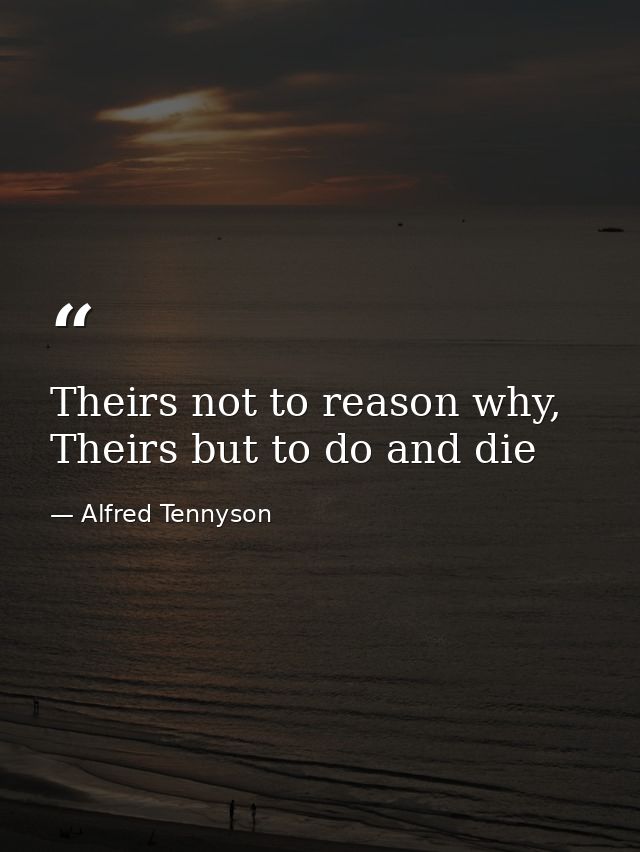 Theirs not to reason why, Theirs but to do and die — Alfred Tennyson