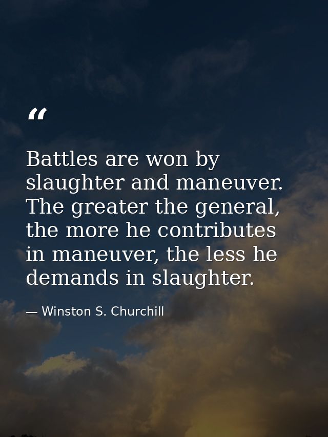 Battles are won by slaughter and maneuver. The greater the general, the more he contributes in maneuver, the less he dem — Winston S. Churchill