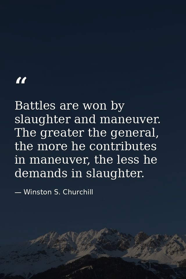 Battles are won by slaughter and maneuver. The greater the general, the more he contributes in maneuver, the less he dem — Winston S. Churchill