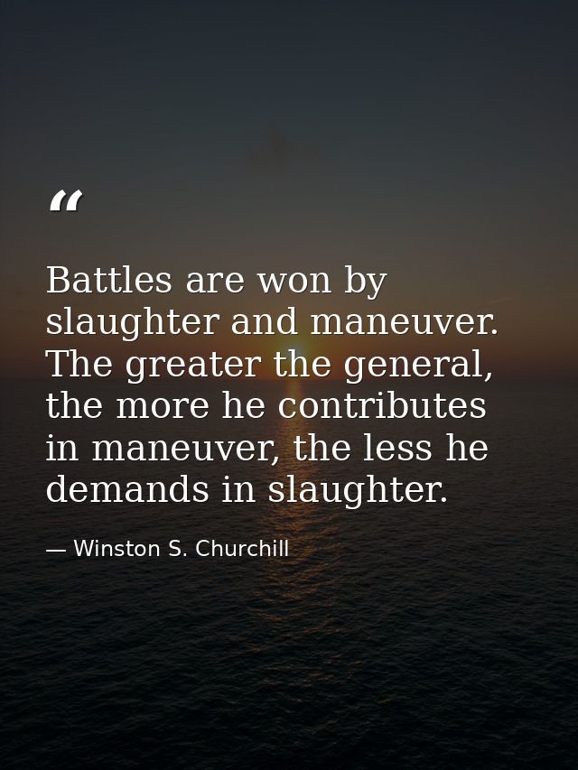 Battles are won by slaughter and maneuver. The greater the general, the more he contributes in maneuver, the less he dem — Winston S. Churchill