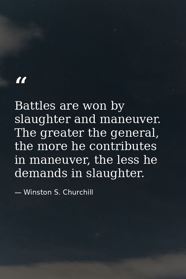 Battles are won by slaughter and maneuver. The greater the general, the more he contributes in maneuver, the less he dem — Winston S. Churchill