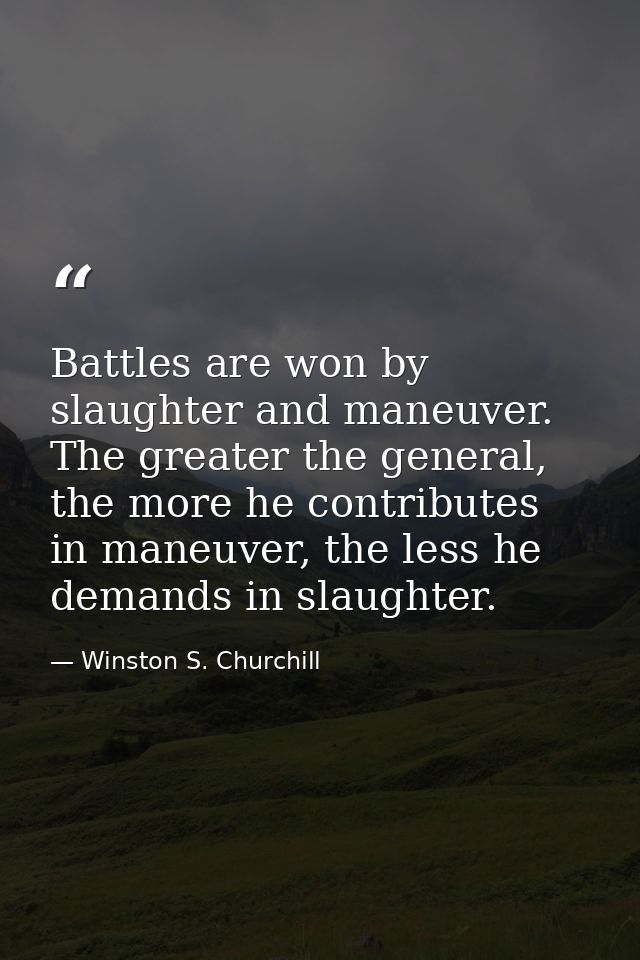 Battles are won by slaughter and maneuver. The greater the general, the more he contributes in maneuver, the less he dem — Winston S. Churchill