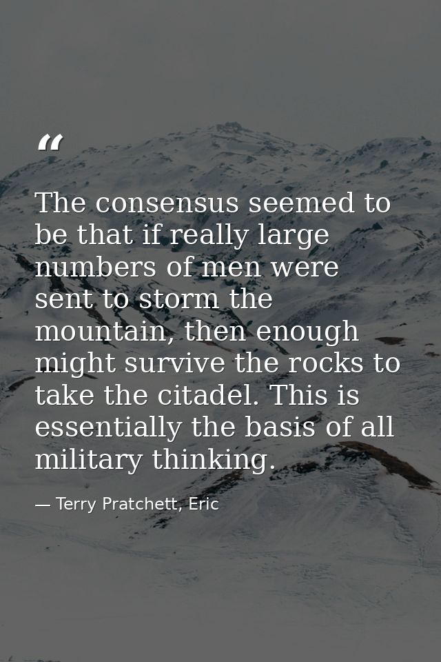 The consensus seemed to be that if really large numbers of men were sent to storm the mountain, then enough might surviv — Terry Pratchett, Eric