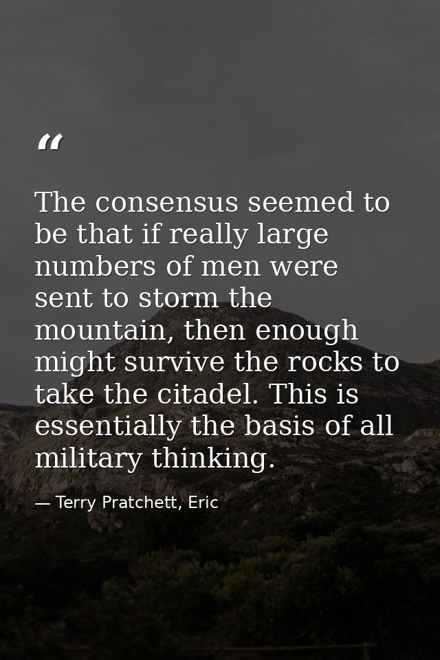 The consensus seemed to be that if really large numbers of men were sent to storm the mountain, then enough might surviv — Terry Pratchett, Eric