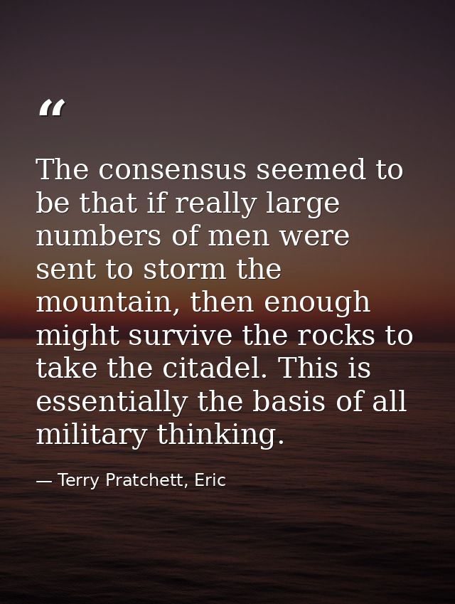 The consensus seemed to be that if really large numbers of men were sent to storm the mountain, then enough might surviv — Terry Pratchett, Eric