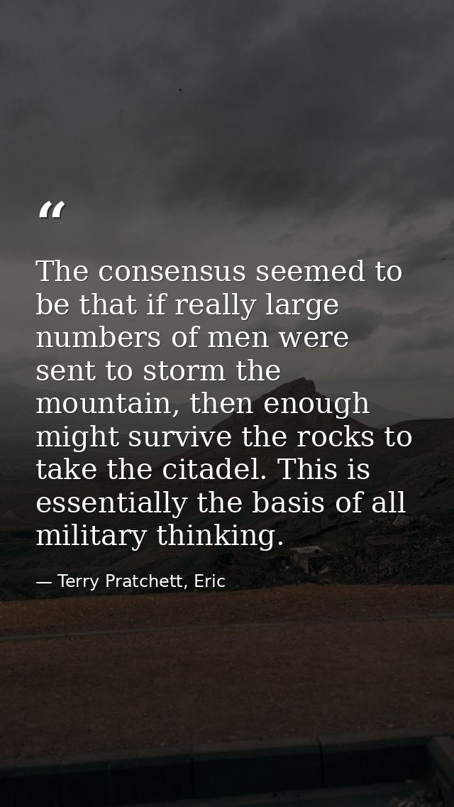 The consensus seemed to be that if really large numbers of men were sent to storm the mountain, then enough might surviv — Terry Pratchett, Eric