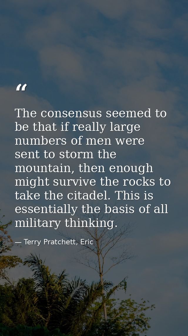 The consensus seemed to be that if really large numbers of men were sent to storm the mountain, then enough might surviv — Terry Pratchett, Eric