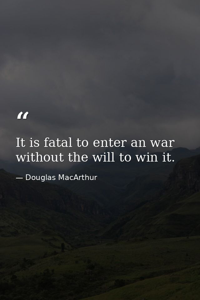 It is fatal to enter an war without the will to win it. — Douglas MacArthur