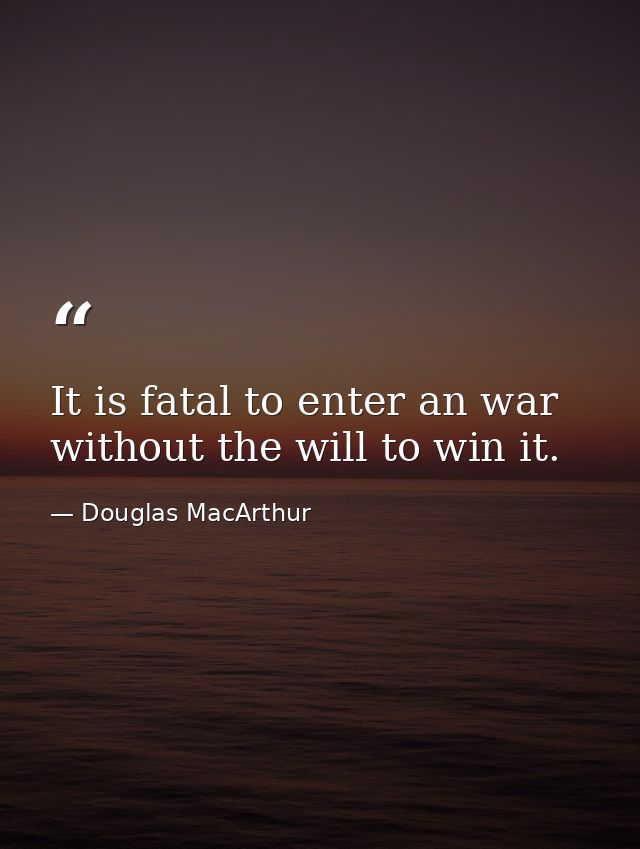 It is fatal to enter an war without the will to win it. — Douglas MacArthur