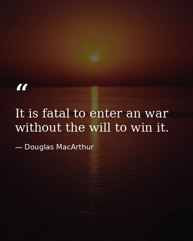 It is fatal to enter an war without the will to win it. — Douglas MacArthur